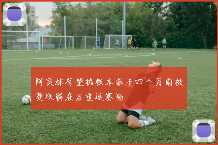 阿莫林有望执教本菲卡四个月前被曼联解雇后重返赛场