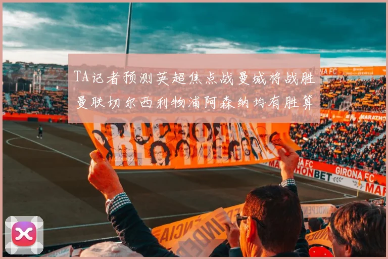 TA记者预测英超焦点战曼城将战胜曼联切尔西利物浦阿森纳均有胜算