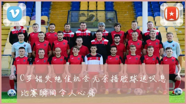 C罗错失绝佳机会无奈捂脸球迷叹息比赛瞬间令人心痛