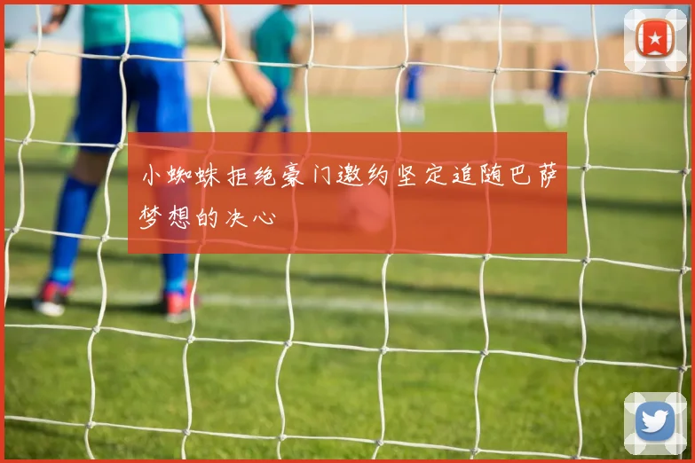 小蜘蛛拒绝豪门邀约坚定追随巴萨梦想的决心