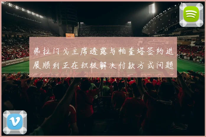 弗拉门戈主席透露与帕奎塔签约进展顺利正在积极解决付款方式问题