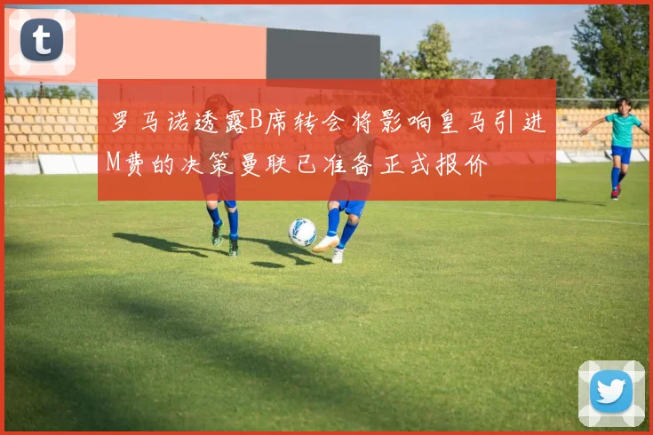 罗马诺透露B席转会将影响皇马引进M费的决策曼联已准备正式报价