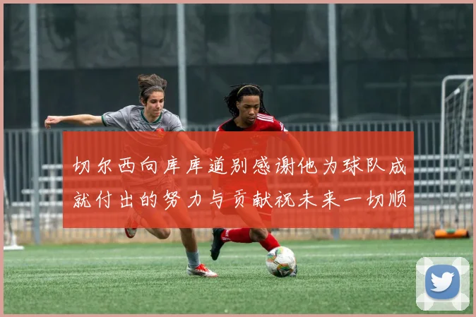 切尔西向库库道别感谢他为球队成就付出的努力与贡献祝未来一切顺利
