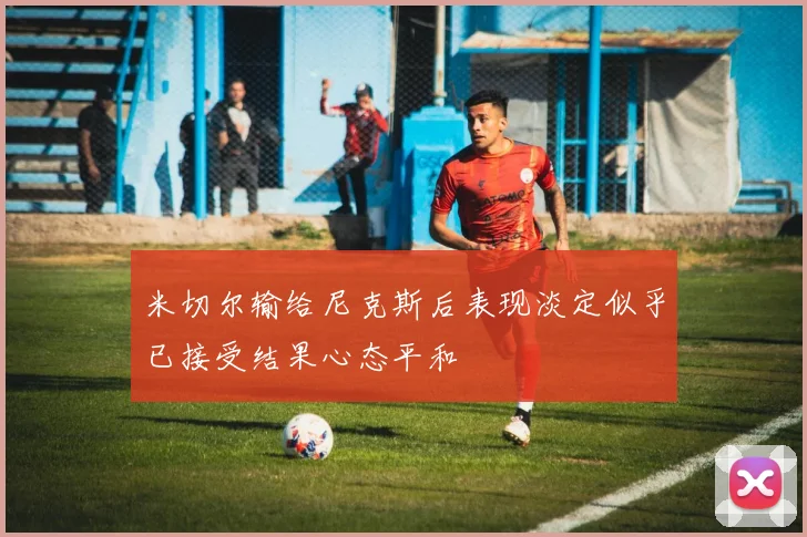 米切尔输给尼克斯后表现淡定似乎已接受结果心态平和