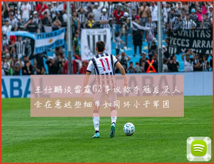 王仕鹏谈雷霆G2争议称夺冠后没人会在意这些细节如同坏小子军团