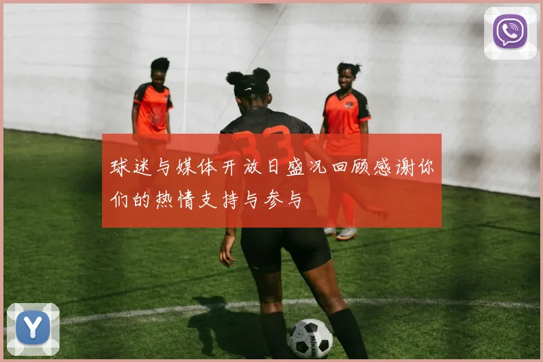 球迷与媒体开放日盛况回顾感谢你们的热情支持与参与