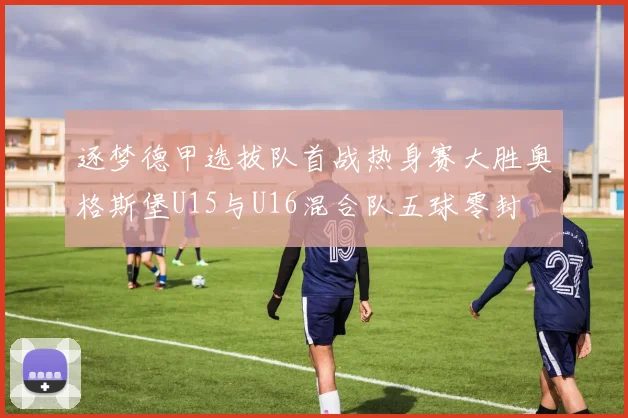 逐梦德甲选拔队首战热身赛大胜奥格斯堡U15与U16混合队五球零封