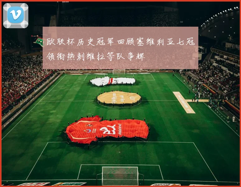 欧联杯历史冠军回顾塞维利亚七冠领衔热刺维拉等队争辉