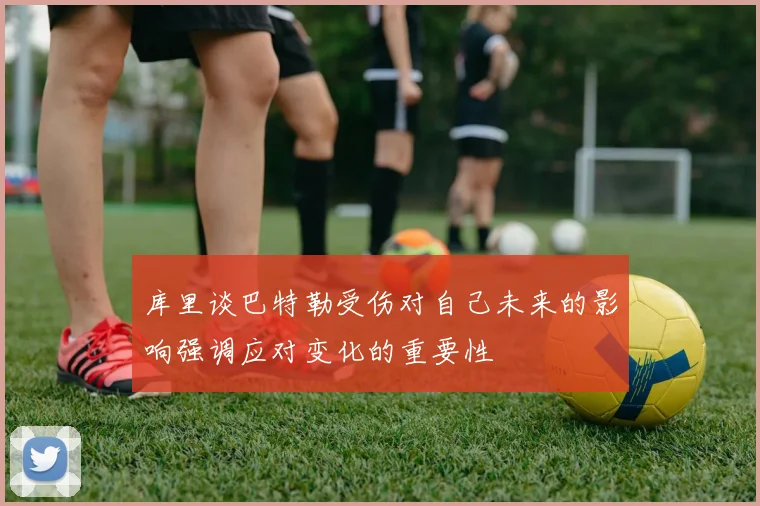 库里谈巴特勒受伤对自己未来的影响强调应对变化的重要性