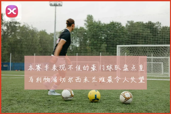 本赛季表现不佳的豪门球队盘点皇马利物浦切尔西米兰谁最令人失望