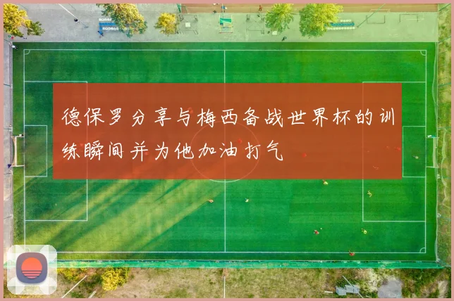 德保罗分享与梅西备战世界杯的训练瞬间并为他加油打气