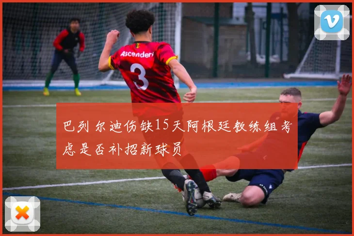 巴列尔迪伤缺15天阿根廷教练组考虑是否补招新球员