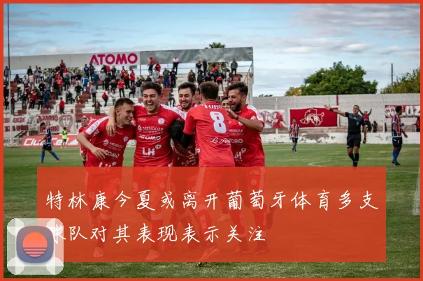 特林康今夏或离开葡萄牙体育多支球队对其表现表示关注