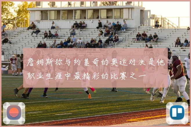 詹姆斯称与约基奇的奥运对决是他职业生涯中最精彩的比赛之一