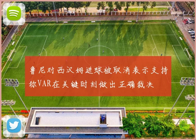 鲁尼对西汉姆进球被取消表示支持称VAR在关键时刻做出正确裁决