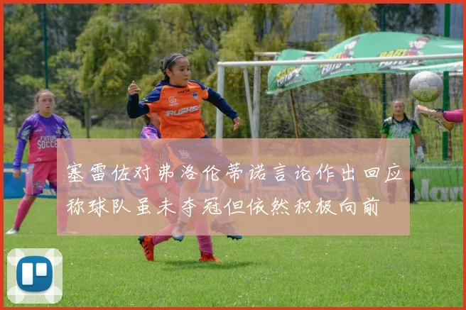 塞雷佐对弗洛伦蒂诺言论作出回应称球队虽未夺冠但依然积极向前