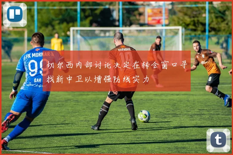 切尔西内部讨论决定在转会窗口寻找新中卫以增强防线实力