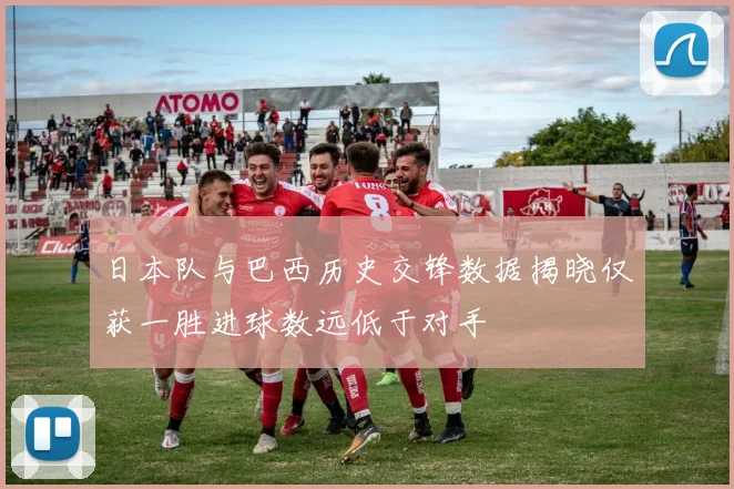 日本队与巴西历史交锋数据揭晓仅获一胜进球数远低于对手